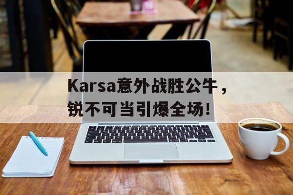 开云体育-Karsa意外战胜公牛,锐不可当引爆全场!-开云体育
