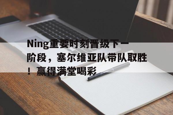 登录入口-Ning重要时刻晋级下一阶段，塞尔维亚队带队取胜！赢得满堂喝彩-登录入口