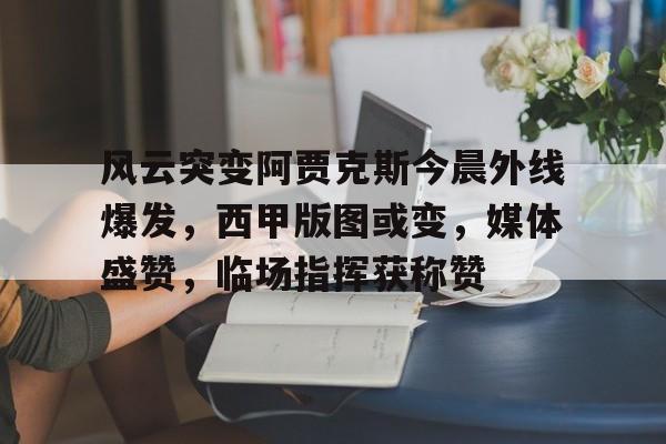 开云体育-风云突变阿贾克斯今晨外线爆发，西甲版图或变，媒体盛赞，临场指挥获称赞-开云体育