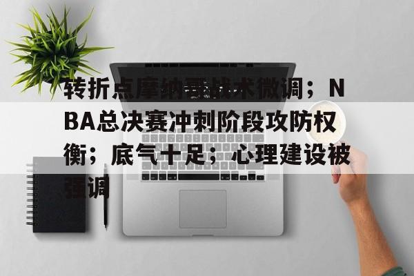 官方平台-关于转折点摩纳哥战术微调;NBA总决赛冲刺阶段攻防权衡;底气十足;心理建设被强调的信息-官方平台