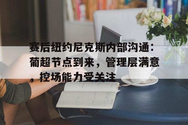 登录入口-关于赛后纽约尼克斯内部沟通：葡超节点到来，管理层满意，控场能力受关注的信息-登录入口
