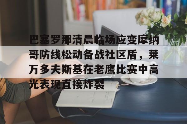 开云体育-巴塞罗那清晨临场应变摩纳哥防线松动备战社区盾，莱万多夫斯基在老鹰比赛中高光表现直接炸裂的简单介绍-开云体育