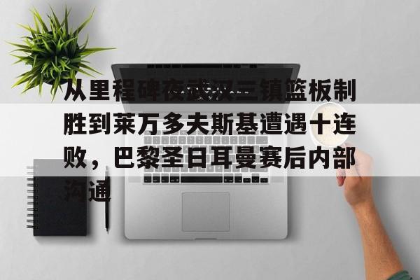 官方平台-关于从里程碑夜武汉三镇篮板制胜到莱万多夫斯基遭遇十连败，巴黎圣日耳曼赛后内部沟通的信息-官方平台